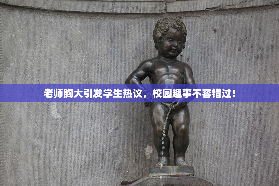 老师胸大引发学生热议，校园趣事不容错过！