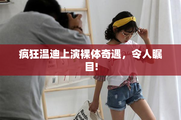 疯狂温迪上演裸体奇遇，令人瞩目!