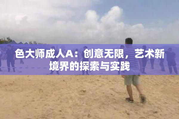 色大师成人A：创意无限，艺术新境界的探索与实践
