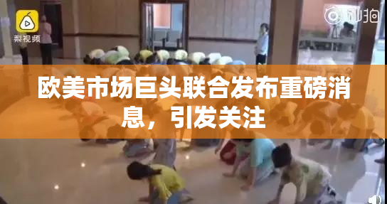 欧美市场巨头联合发布重磅消息，引发关注