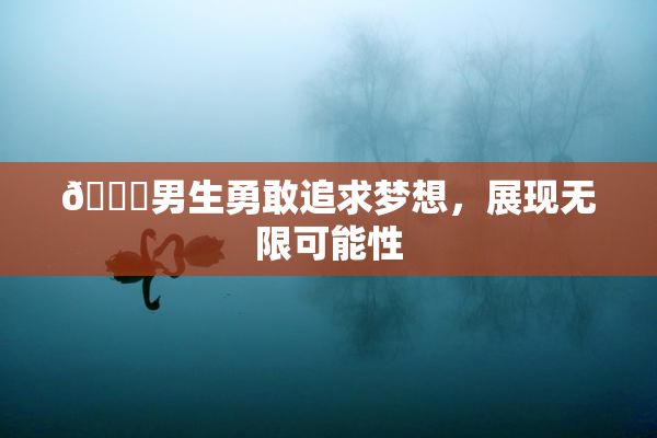 🔞男生勇敢追求梦想，展现无限可能性