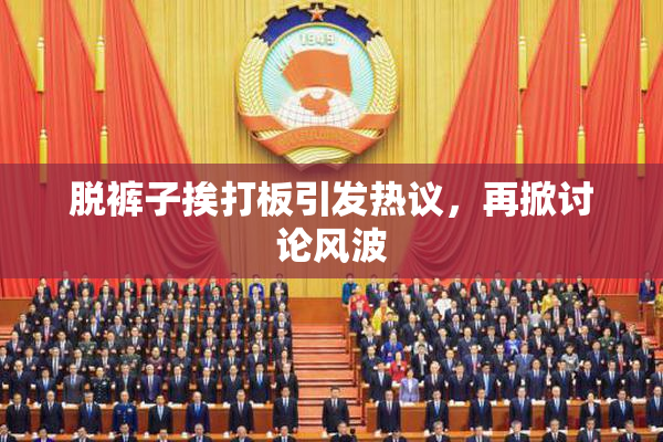 脱裤子挨打板引发热议，再掀讨论风波