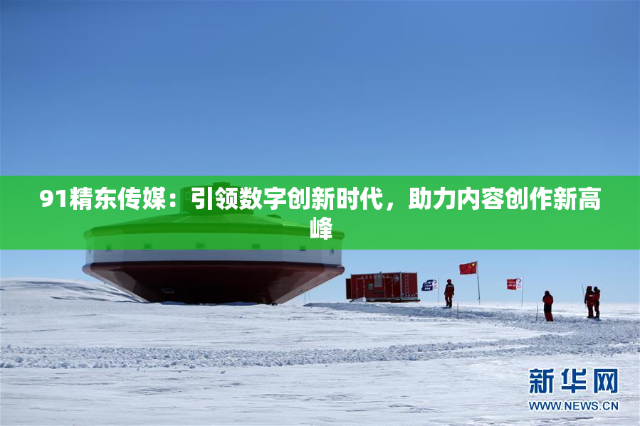 91精东传媒：引领数字创新时代，助力内容创作新高峰