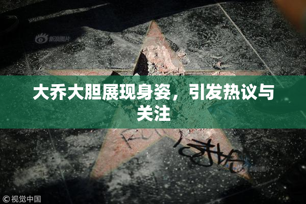 大乔大胆展现身姿，引发热议与关注