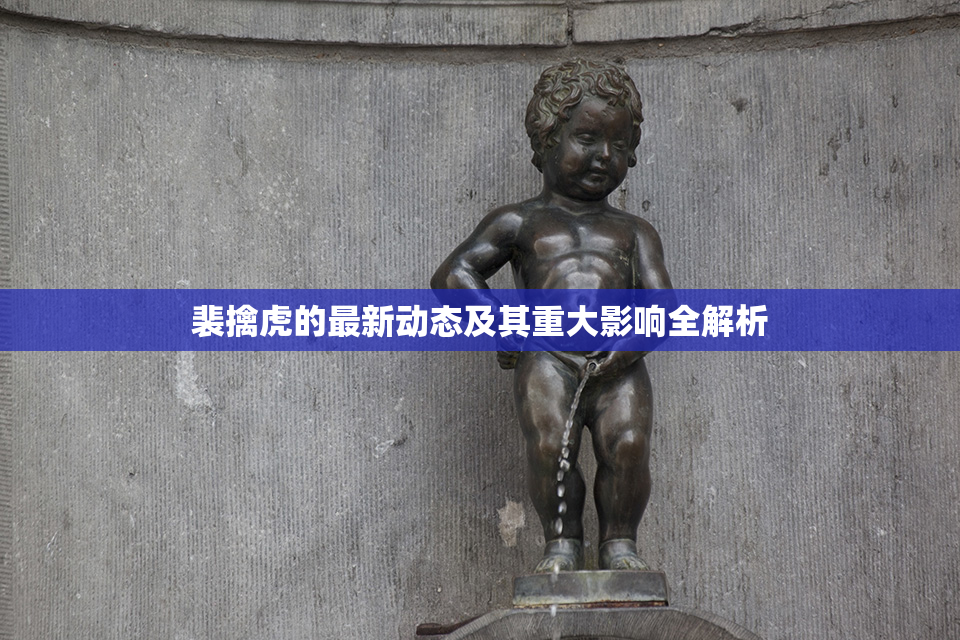 裴擒虎的最新动态及其重大影响全解析