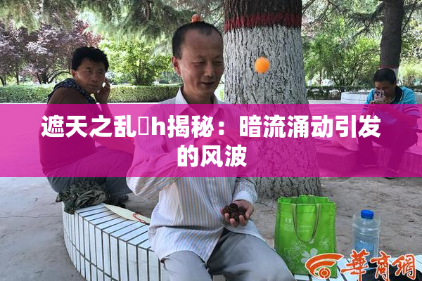 遮天之乱婬h揭秘：暗流涌动引发的风波