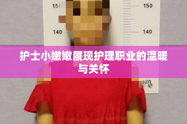 护士小嫩嫩展现护理职业的温暖与关怀