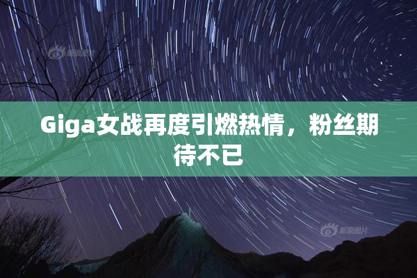 Giga女战再度引燃热情，粉丝期待不已