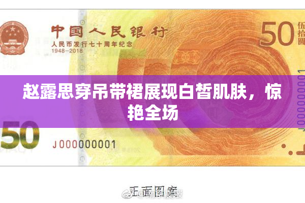 赵露思穿吊带裙展现白皙肌肤，惊艳全场