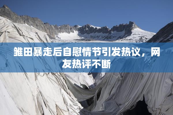 雏田暴走后自慰情节引发热议，网友热评不断