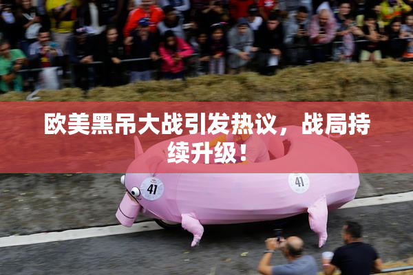 欧美黑吊大战引发热议，战局持续升级！