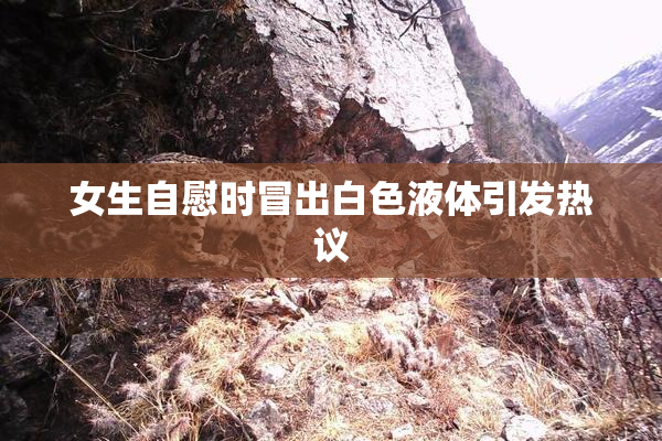 女生自慰时冒出白色液体引发热议