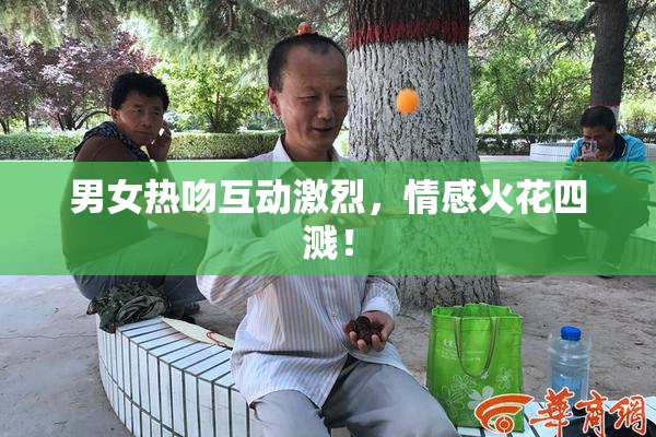 男女热吻互动激烈，情感火花四溅！