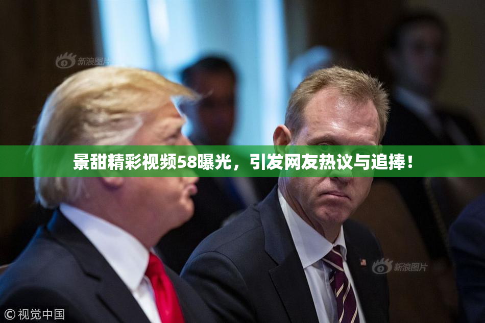 景甜精彩视频58曝光，引发网友热议与追捧！
