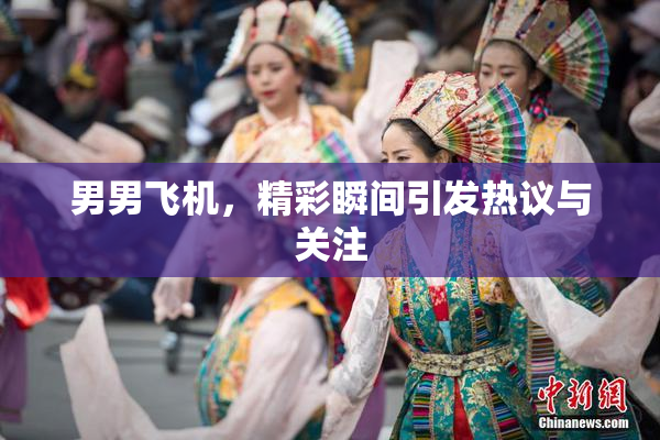 男男飞机，精彩瞬间引发热议与关注