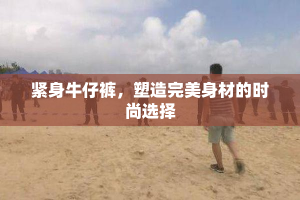 紧身牛仔裤，塑造完美身材的时尚选择