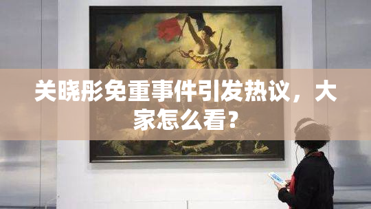 关晓彤免重事件引发热议，大家怎么看？
