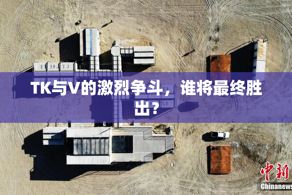 TK与V的激烈争斗，谁将最终胜出？