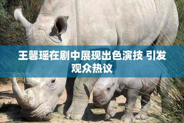 王馨瑶在剧中展现出色演技 引发观众热议