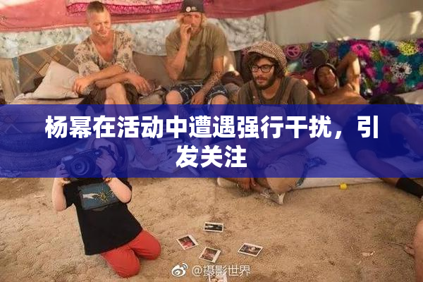 杨幂在活动中遭遇强行干扰，引发关注
