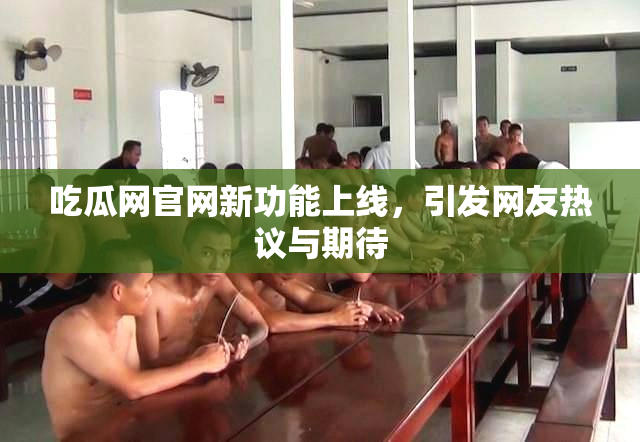 吃瓜网官网新功能上线，引发网友热议与期待