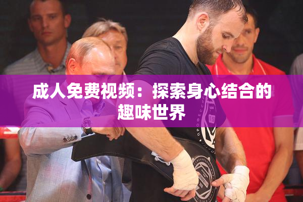 成人免费视频：探索身心结合的趣味世界