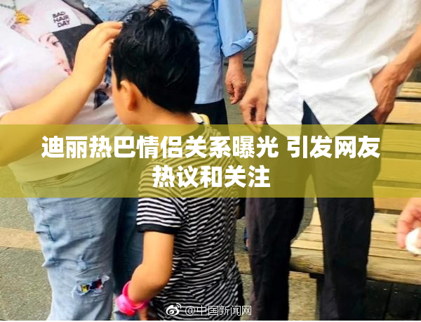迪丽热巴情侣关系曝光 引发网友热议和关注