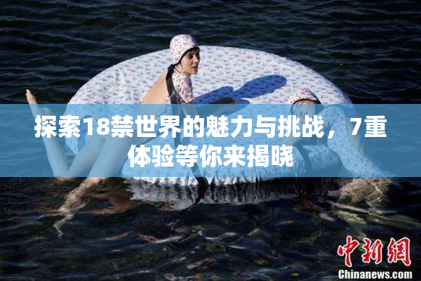 探索18禁世界的魅力与挑战，7重体验等你来揭晓