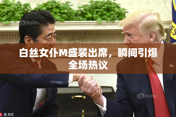 白丝女仆M盛装出席，瞬间引爆全场热议