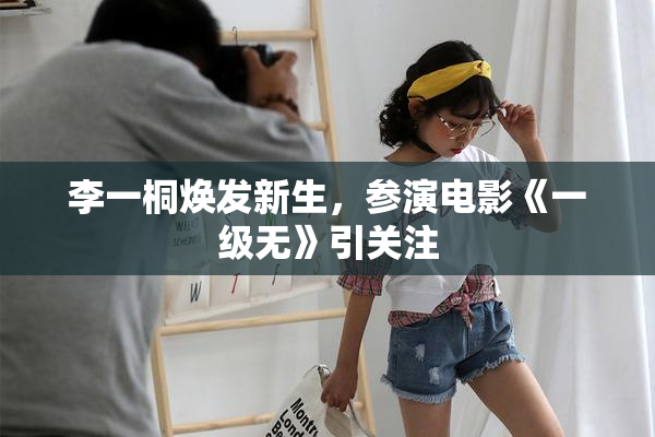 李一桐焕发新生，参演电影《一级无》引关注