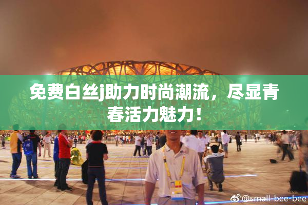 免费白丝j助力时尚潮流，尽显青春活力魅力！