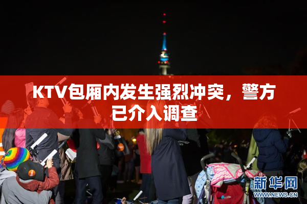 KTV包厢内发生强烈冲突，警方已介入调查