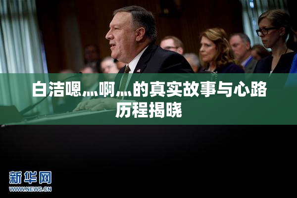 白洁嗯灬啊灬的真实故事与心路历程揭晓