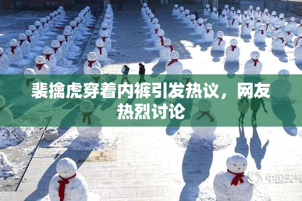 裴擒虎穿着内裤引发热议，网友热烈讨论