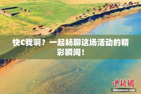 快C我啊？一起畅聊这场活动的精彩瞬间！