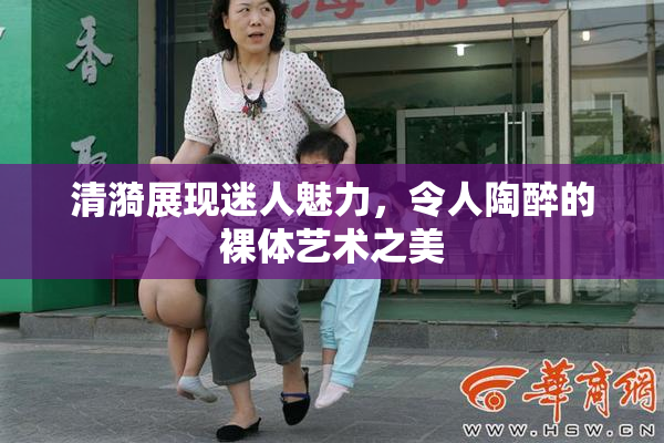 清漪展现迷人魅力，令人陶醉的裸体艺术之美