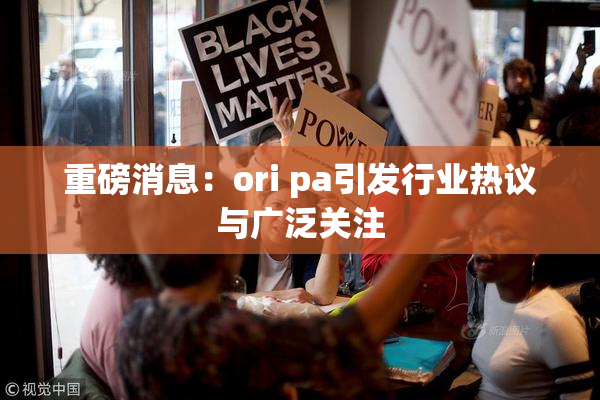 重磅消息：ori pa引发行业热议与广泛关注