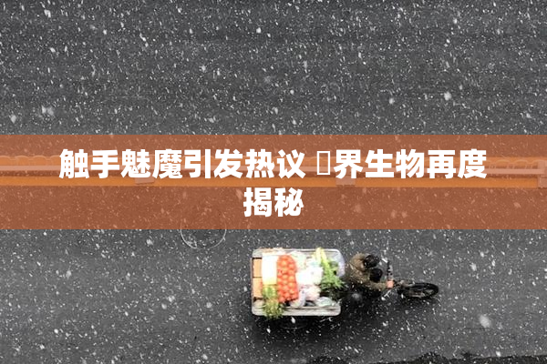 触手魅魔引发热议 異界生物再度揭秘