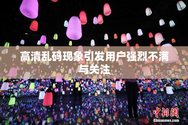 高清乱码现象引发用户强烈不满与关注
