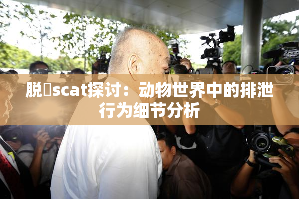 脱糞scat探讨：动物世界中的排泄行为细节分析
