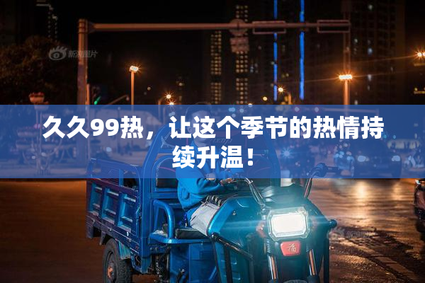 久久99热，让这个季节的热情持续升温！