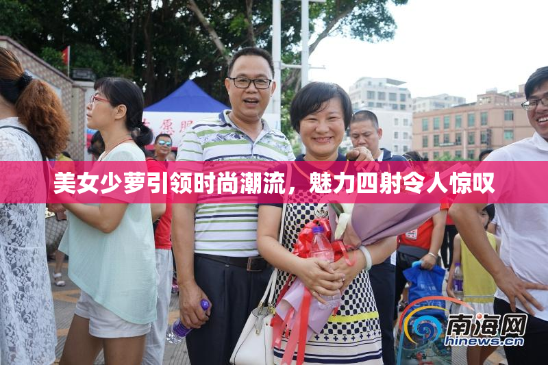美女少萝引领时尚潮流，魅力四射令人惊叹