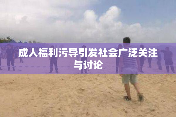 成人福利污导引发社会广泛关注与讨论