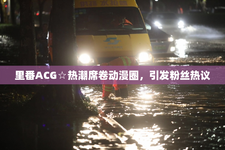 里番ACG☆热潮席卷动漫圈，引发粉丝热议