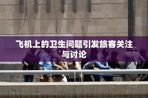 飞机上的卫生问题引发旅客关注与讨论