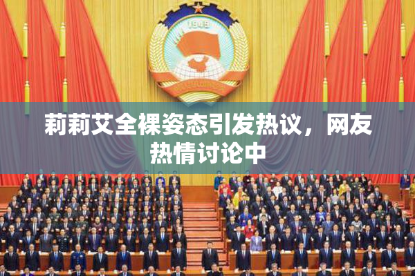 莉莉艾全裸姿态引发热议，网友热情讨论中