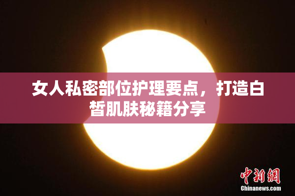 女人私密部位护理要点，打造白皙肌肤秘籍分享