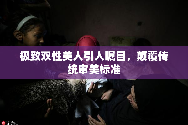 极致双性美人引人瞩目，颠覆传统审美标准