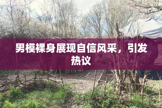 男模裸身展现自信风采，引发热议
