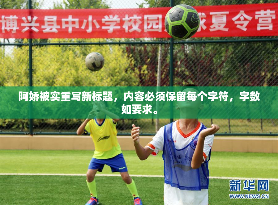 阿娇被实重写新标题，内容必须保留每个字符，字数如要求。